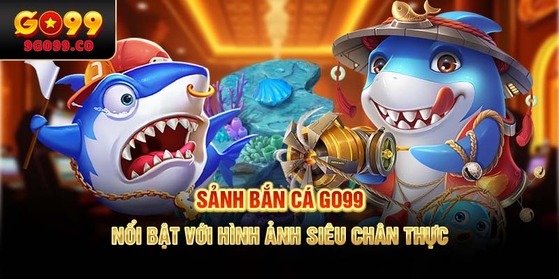 Sảnh bắn cá GO99 nổi bật với hình ảnh siêu chân thực