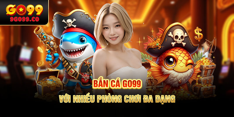 Bắn cá GO99 với nhiều phòng chơi đa dạng